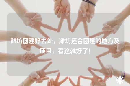 濰坊團建好去處，濰坊適合團建的地方及項目，看這就好了！