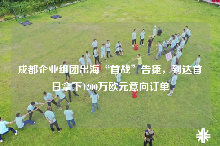成都企業(yè)組團(tuán)出?！笆讘?zhàn)”告捷，到達(dá)首日拿下1200萬歐元意向訂單