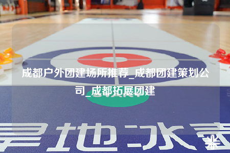 成都戶外團(tuán)建場所推薦_成都團(tuán)建策劃公司_成都拓展團(tuán)建