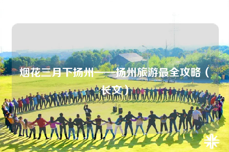 煙花三月下?lián)P州——揚州旅游最全攻略（長文）