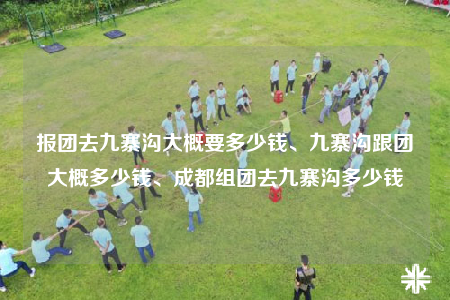 報(bào)團(tuán)去九寨溝大概要多少錢、九寨溝跟團(tuán)大概多少錢、成都組團(tuán)去九寨溝多少錢