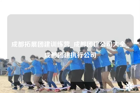 成都拓展團(tuán)建訓(xùn)練營(yíng)_成都團(tuán)建公司大全_成都團(tuán)建執(zhí)行公司