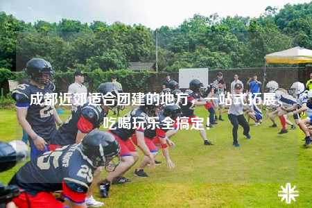 成都近郊適合團(tuán)建的地方，一站式拓展、吃喝玩樂(lè)全搞定！