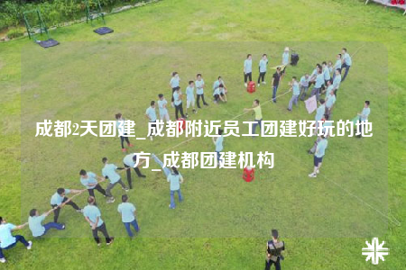 成都2天團(tuán)建_成都附近員工團(tuán)建好玩的地方_成都團(tuán)建機(jī)構(gòu)
