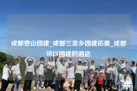 成都登山團建_成都三圣鄉(xiāng)團建拓展_成都可以團建的酒店
