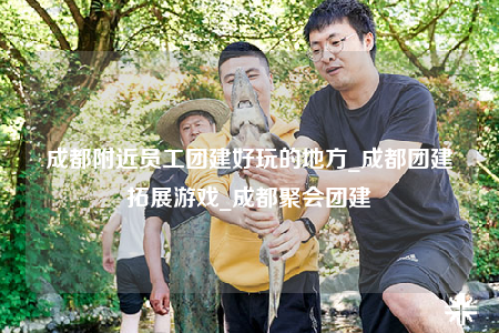 成都附近員工團(tuán)建好玩的地方_成都團(tuán)建拓展游戲_成都聚會(huì)團(tuán)建