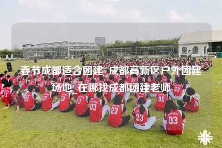 春節(jié)成都適合團(tuán)建_成都高新區(qū)戶外團(tuán)建場(chǎng)地_在哪找成都團(tuán)建老師