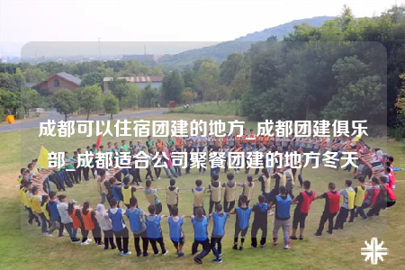 成都可以住宿團(tuán)建的地方_成都團(tuán)建俱樂部_成都適合公司聚餐團(tuán)建的地方冬天