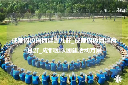 成都周邊搞團(tuán)建哪兒好_成都周邊團(tuán)建兩日游_成都團(tuán)隊團(tuán)建活動方案