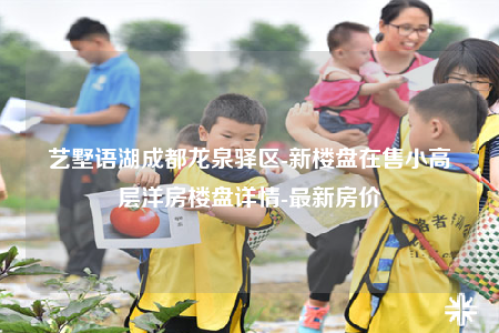 藝墅語(yǔ)湖成都龍泉驛區(qū)-新樓盤在售小高層洋房樓盤詳情-最新房?jī)r(jià)