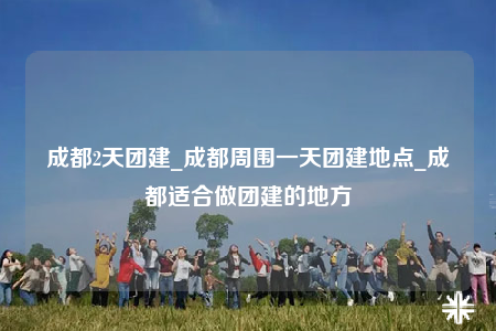 成都2天團(tuán)建_成都周圍一天團(tuán)建地點(diǎn)_成都適合做團(tuán)建的地方