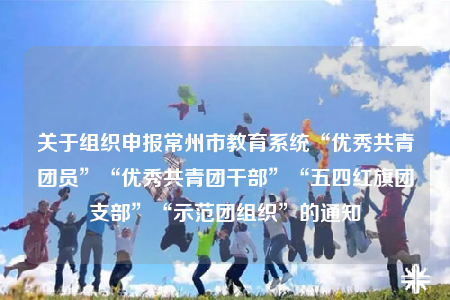 關于組織申報常州市教育系統(tǒng)“優(yōu)秀共青團員”“優(yōu)秀共青團干部”“五四紅旗團支部”“示范團組織”的通知