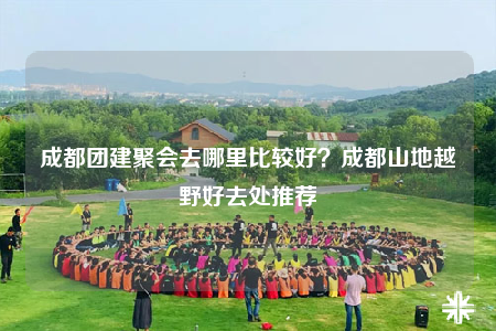 成都團建聚會去哪里比較好？成都山地越野好去處推薦