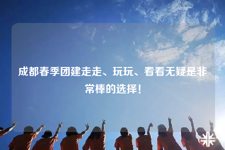 成都春季團建走走、玩玩、看看無疑是非常棒的選擇！
