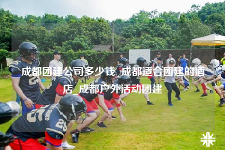 成都團(tuán)建公司多少錢(qián)_成都適合團(tuán)建的酒店_成都戶外活動(dòng)團(tuán)建