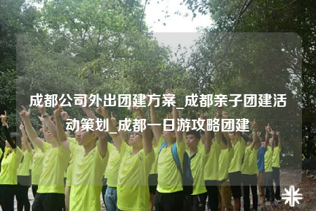 成都公司外出團建方案_成都親子團建活動策劃_成都一日游攻略團建
