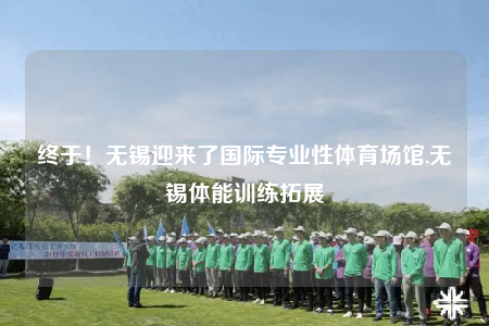 終于！無錫迎來了國際專業(yè)性體育場館,無錫體能訓(xùn)練拓展
