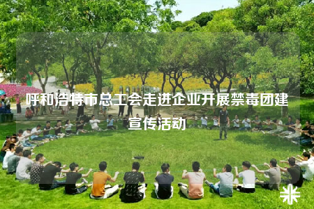 呼和浩特市總工會(huì)走進(jìn)企業(yè)開展禁毒團(tuán)建宣傳活動(dòng)