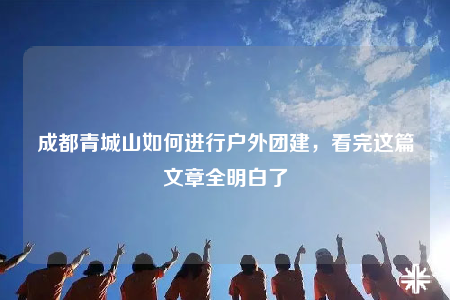 成都青城山如何進行戶外團建，看完這篇文章全明白了