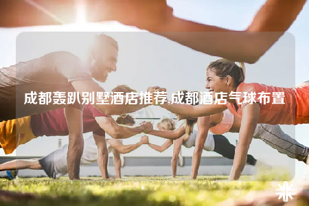 成都轟趴別墅酒店推薦,成都酒店氣球布置