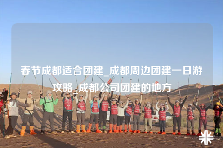 春節(jié)成都適合團建_成都周邊團建一日游攻略_成都公司團建的地方