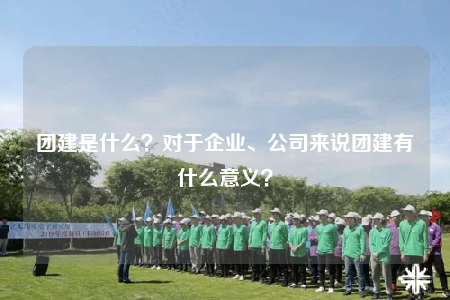 團建是什么？對于企業(yè)、公司來說團建有什么意義？
