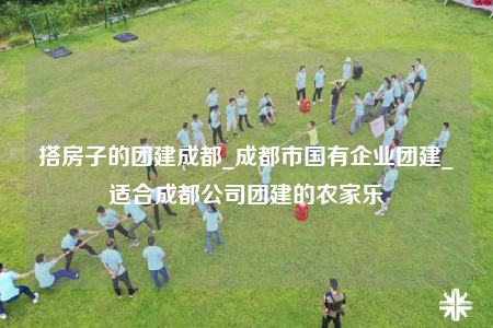 搭房子的團建成都_成都市國有企業(yè)團建_適合成都公司團建的農(nóng)家樂