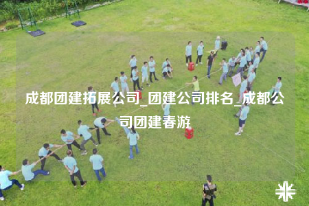 成都團(tuán)建拓展公司_團(tuán)建公司排名_成都公司團(tuán)建春游