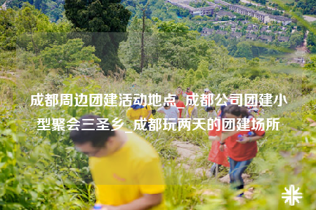 成都周邊團(tuán)建活動地點(diǎn)_成都公司團(tuán)建小型聚會三圣鄉(xiāng)_成都玩兩天的團(tuán)建場所
