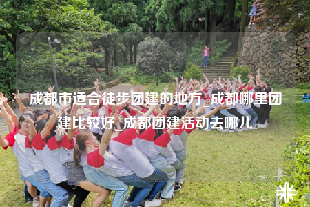 成都市適合徒步團(tuán)建的地方_成都哪里團(tuán)建比較好_成都團(tuán)建活動去哪兒