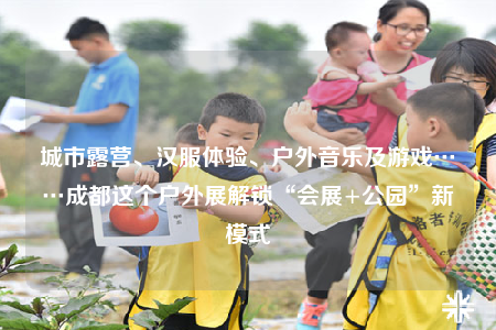 城市露營、漢服體驗(yàn)、戶外音樂及游戲……成都這個戶外展解鎖“會展+公園”新模式