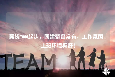 薪資7000起步，團(tuán)建聚餐常有，工作氛圍、上班環(huán)境極好！