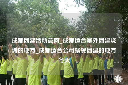 成都團建活動意向_成都適合室外團建燒烤的地方_成都適合公司聚餐團建的地方冬天