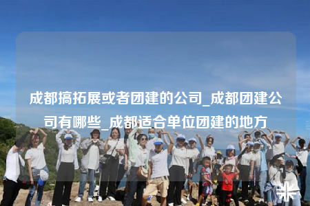 成都搞拓展或者團(tuán)建的公司_成都團(tuán)建公司有哪些_成都適合單位團(tuán)建的地方