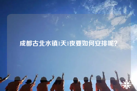 成都古北水鎮(zhèn)1天1夜要如何安排呢？