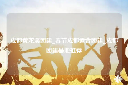成都黃龍溪團建_春節(jié)成都適合團建_成都團建基地推薦