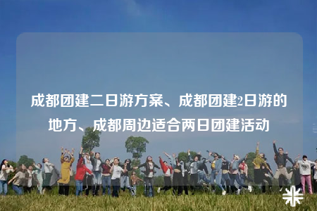 成都團(tuán)建二日游方案、成都團(tuán)建2日游的地方、成都周邊適合兩日?qǐng)F(tuán)建活動(dòng)