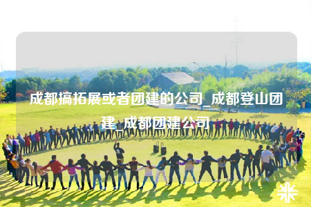 成都搞拓展或者團(tuán)建的公司_成都登山團(tuán)建_成都團(tuán)建公司