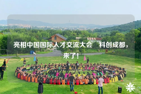 亮相中國(guó)國(guó)際人才交流大會(huì)　科創(chuàng)成都，來(lái)了！
