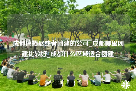 成都搞拓展或者團(tuán)建的公司_成都哪里團(tuán)建比較好_成都什么區(qū)域適合團(tuán)建