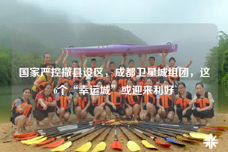 國家嚴(yán)控撤縣設(shè)區(qū)，成都衛(wèi)星城組團(tuán)，這6個(gè)“幸運(yùn)城”或迎來利好