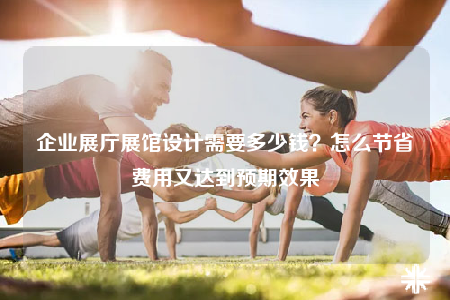 企業(yè)展廳展館設(shè)計需要多少錢？怎么節(jié)省費(fèi)用又達(dá)到預(yù)期效果