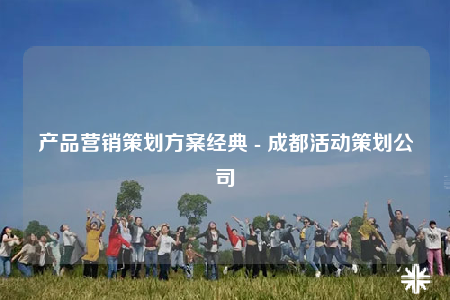 產(chǎn)品營(yíng)銷策劃方案經(jīng)典 - 成都活動(dòng)策劃公司