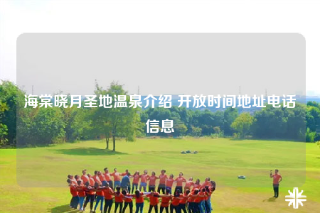 海棠曉月圣地溫泉介紹 開放時間地址電話信息