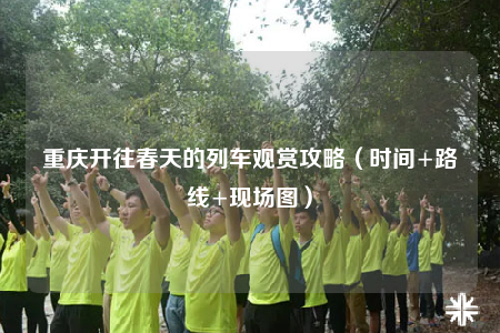 重慶開往春天的列車觀賞攻略（時間+路線+現(xiàn)場圖）