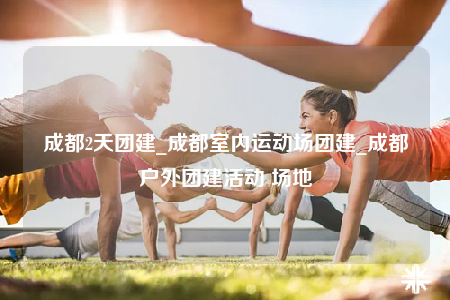 成都2天團(tuán)建_成都室內(nèi)運(yùn)動場團(tuán)建_成都戶外團(tuán)建活動 場地