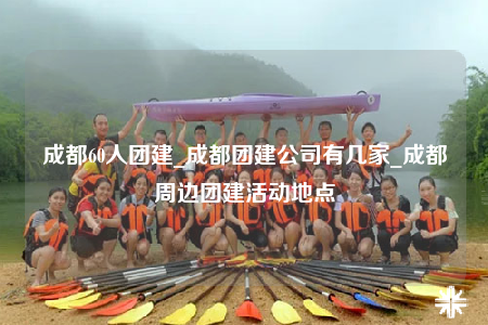 成都60人團建_成都團建公司有幾家_成都周邊團建活動地點