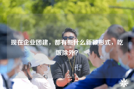 現(xiàn)在企業(yè)團(tuán)建，都有些什么新穎形式，吃飯除外？