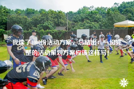 我讀了1000份活動(dòng)方案，總結(jié)出：一份完整的活動(dòng)策劃方案應(yīng)該這樣寫！