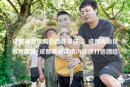 成都高新區(qū)周邊團(tuán)建帶住宿_成都高新區(qū)做飯團(tuán)建_成都高新區(qū)市內(nèi)團(tuán)建打造團(tuán)結(jié)